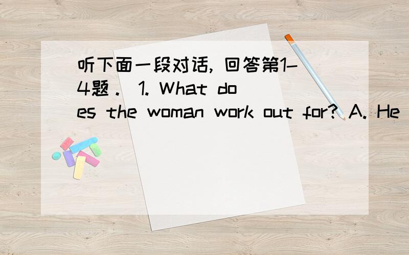 听下面一段对话, 回答第1-4题。 1. What does the woman work out for? A. He