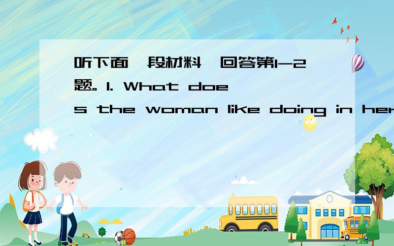 听下面一段材料,回答第1-2题。 1. What does the woman like doing in her fr