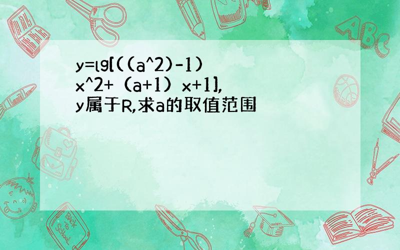 y=lg[((a^2)-1)x^2+（a+1）x+1],y属于R,求a的取值范围