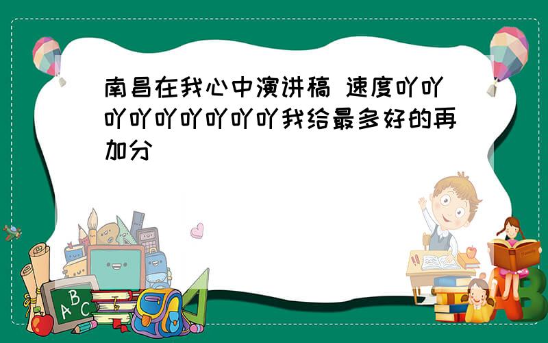 南昌在我心中演讲稿 速度吖吖吖吖吖吖吖吖吖我给最多好的再加分