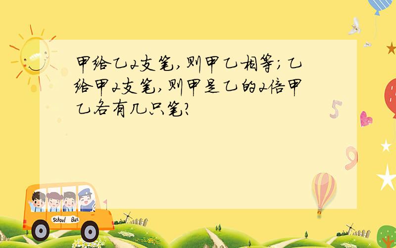 甲给乙2支笔,则甲乙相等；乙给甲2支笔,则甲是乙的2倍甲乙各有几只笔?