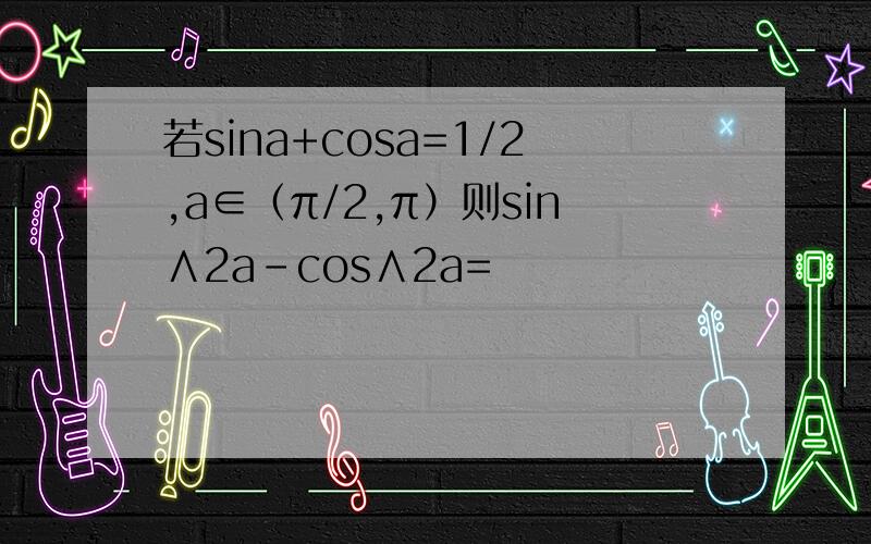 若sina+cosa=1/2,a∈（π/2,π）则sin∧2a-cos∧2a=