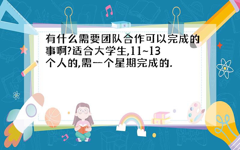 有什么需要团队合作可以完成的事啊?适合大学生,11~13个人的,需一个星期完成的.