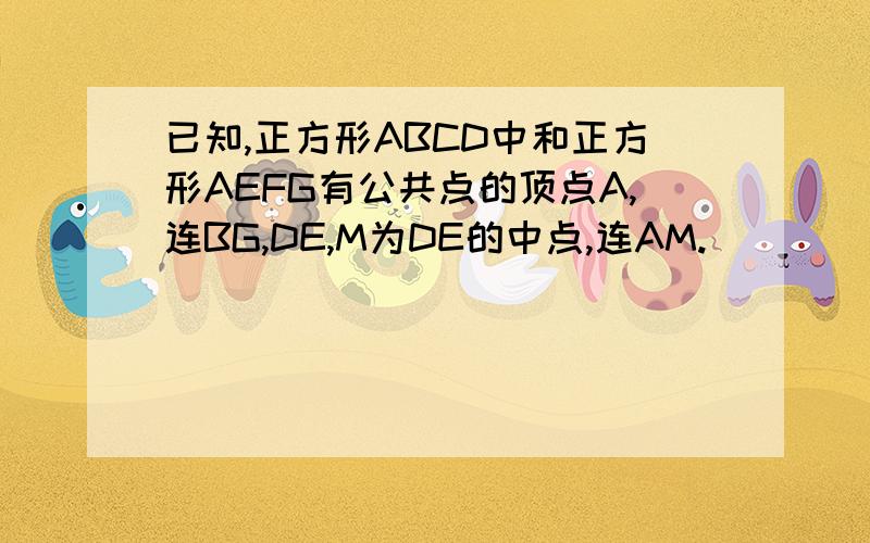 已知,正方形ABCD中和正方形AEFG有公共点的顶点A,连BG,DE,M为DE的中点,连AM.