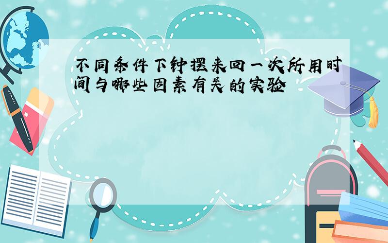 不同条件下钟摆来回一次所用时间与哪些因素有关的实验