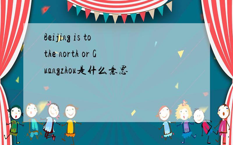 Beijing is to the north or Guangzhou是什么意思