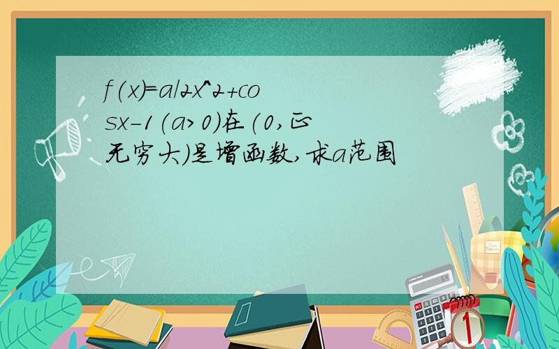 f(x)=a/2x^2+cosx-1(a>0)在(0,正无穷大)是增函数,求a范围