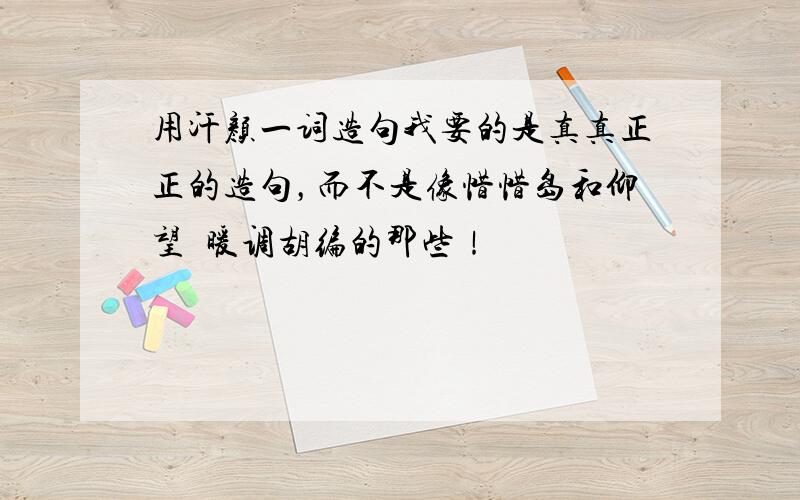 用汗颜一词造句我要的是真真正正的造句，而不是像惜惜岛和仰望尛暖调胡编的那些！