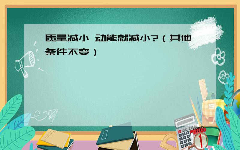 质量减小 动能就减小?（其他条件不变）