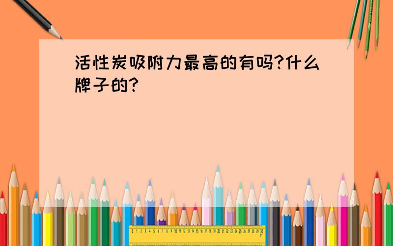 活性炭吸附力最高的有吗?什么牌子的?