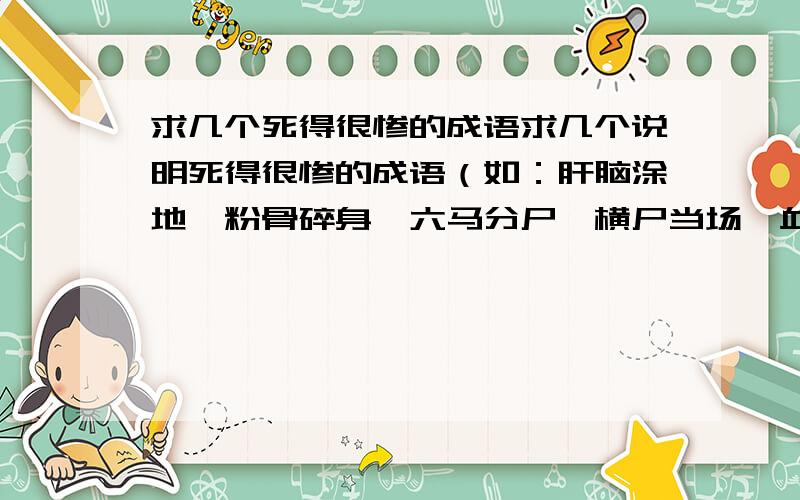 求几个死得很惨的成语求几个说明死得很惨的成语（如：肝脑涂地、粉骨碎身、六马分尸、横尸当场、血流成河、赴汤蹈火）和表达自己