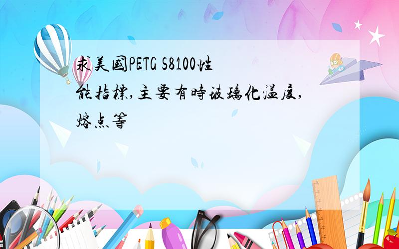 求美国PETG S8100性能指标,主要有时玻璃化温度,熔点等