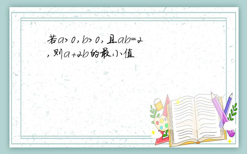 若a>0,b>0,且ab=2,则a+2b的最小值