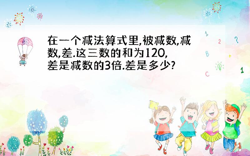 在一个减法算式里,被减数,减数,差.这三数的和为120,差是减数的3倍.差是多少?