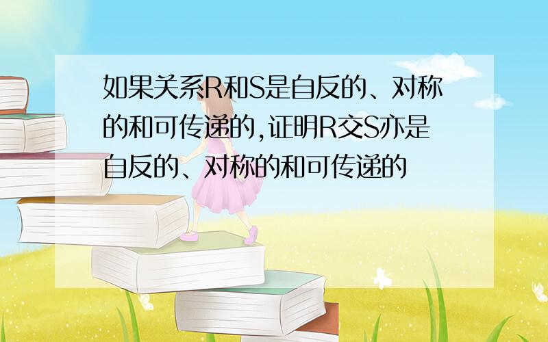 如果关系R和S是自反的、对称的和可传递的,证明R交S亦是自反的、对称的和可传递的