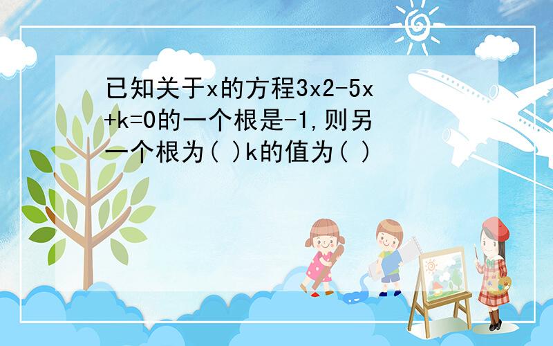 已知关于x的方程3x2-5x+k=0的一个根是-1,则另一个根为( )k的值为( )