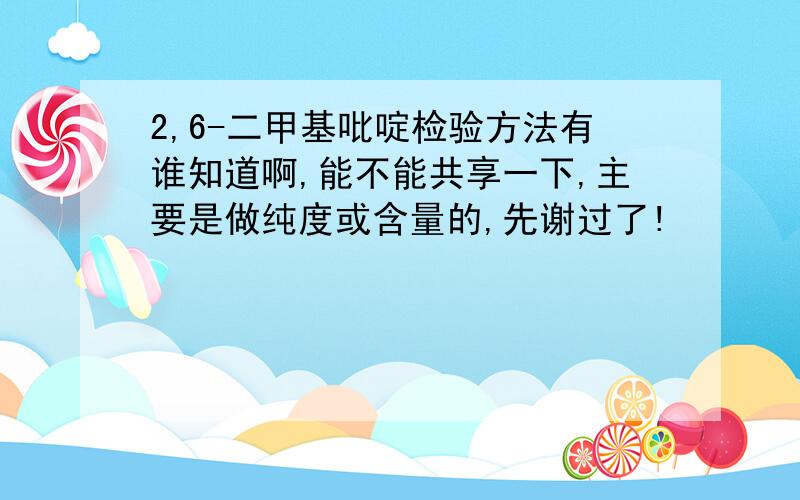 2,6-二甲基吡啶检验方法有谁知道啊,能不能共享一下,主要是做纯度或含量的,先谢过了!