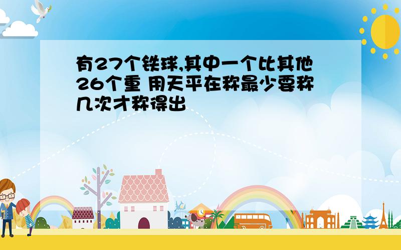 有27个铁球,其中一个比其他26个重 用天平在称最少要称几次才称得出