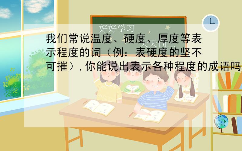 我们常说温度、硬度、厚度等表示程度的词（例：表硬度的坚不可摧）,你能说出表示各种程度的成语吗?