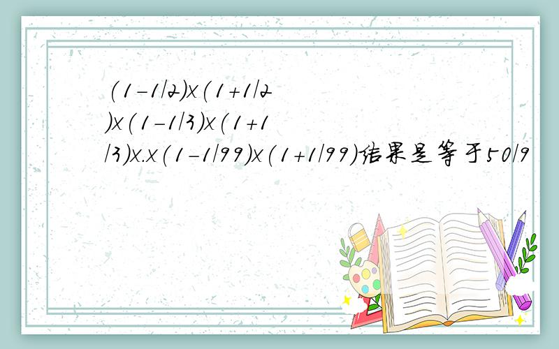 (1-1/2)x(1+1/2)x(1-1/3)x(1+1/3)x.x(1-1/99）x(1+1/99)结果是等于50/9