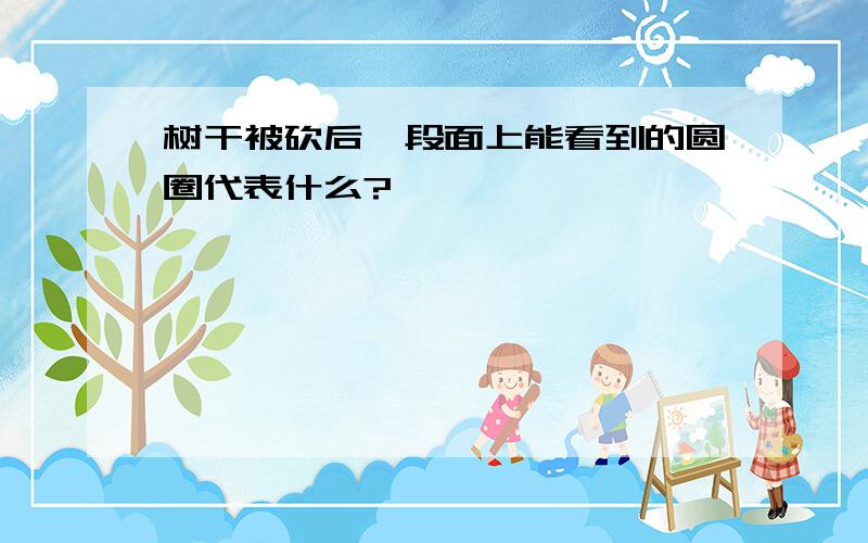 树干被砍后,段面上能看到的圆圈代表什么?