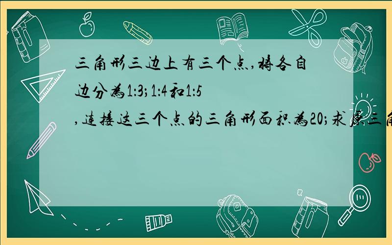 三角形三边上有三个点,将各自边分为1：3；1：4和1：5,连接这三个点的三角形面积为20；求原三角形面积.