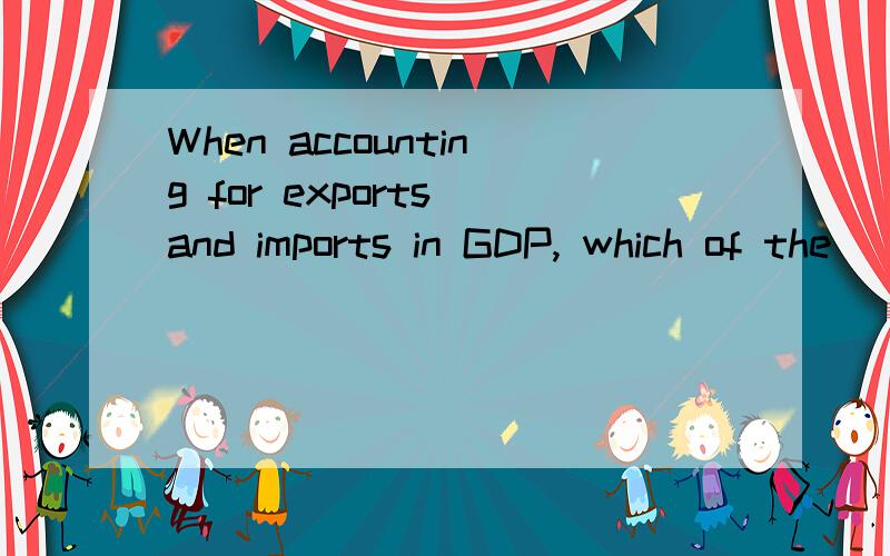 When accounting for exports and imports in GDP, which of the