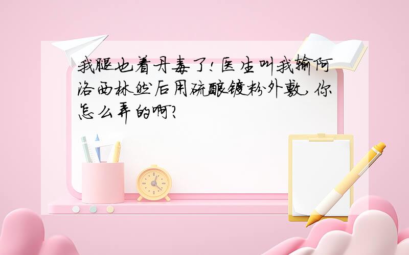 我腿也着丹毒了!医生叫我输阿洛西林然后用硫酸镁粉外敷,你怎么弄的啊?