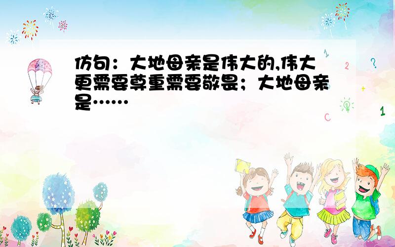 仿句：大地母亲是伟大的,伟大更需要尊重需要敬畏；大地母亲是……