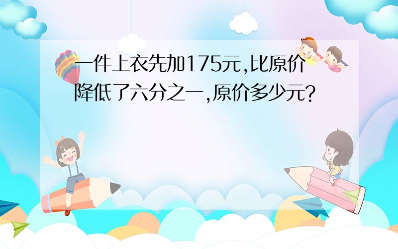 一件上衣先加175元,比原价降低了六分之一,原价多少元?