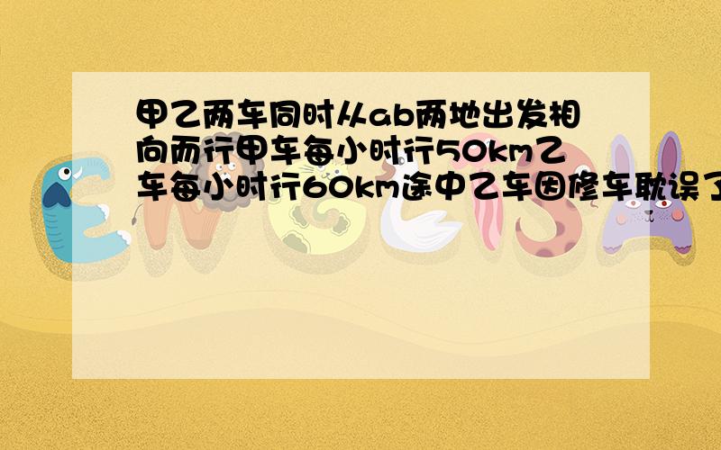 甲乙两车同时从ab两地出发相向而行甲车每小时行50km乙车每小时行60km途中乙车因修车耽误了1小时