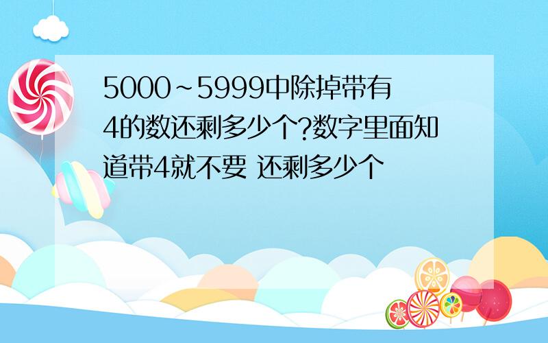 5000~5999中除掉带有4的数还剩多少个?数字里面知道带4就不要 还剩多少个