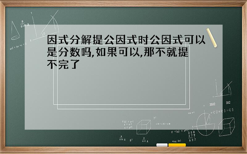 因式分解提公因式时公因式可以是分数吗,如果可以,那不就提不完了