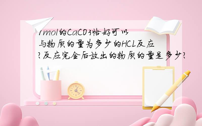 1mol的CaCO3恰好可以与物质的量为多少的HCL反应?反应完全后放出的物质的量是多少?