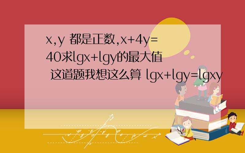 x,y 都是正数,x+4y=40求lgx+lgy的最大值 这道题我想这么算 lgx+lgy=lgxy