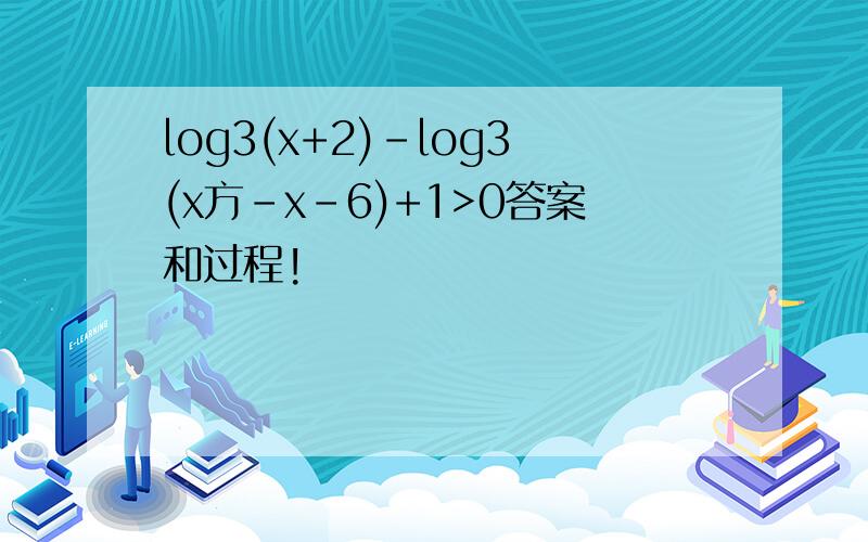 log3(x+2)-log3(x方-x-6)+1>0答案和过程!