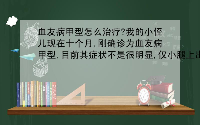 血友病甲型怎么治疗?我的小侄儿现在十个月,刚确诊为血友病甲型,目前其症状不是很明显,仅小腿上出现一些自发性出血的瘀斑,腹