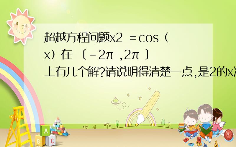 超越方程问题x2 ＝cos（x）在 〔－2π ,2π 〕上有几个解?请说明得清楚一点,是2的x次方=cos(x)试过画图