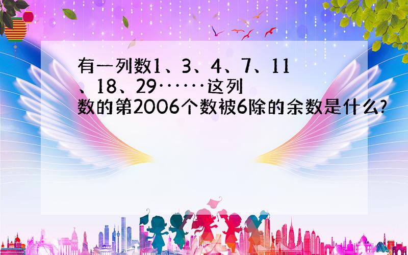 有一列数1、3、4、7、11、18、29······这列数的第2006个数被6除的余数是什么?