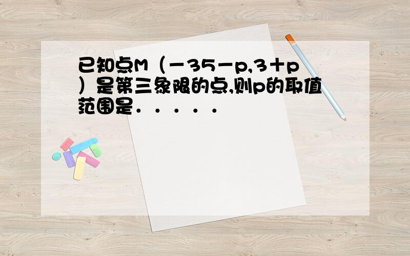 已知点M（－35－p,3＋p）是第三象限的点,则p的取值范围是．．．．．