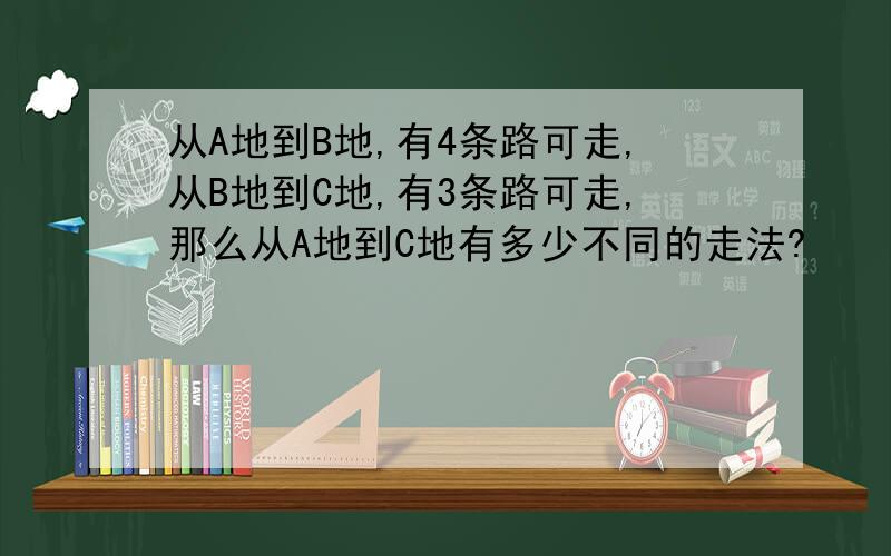 从A地到B地,有4条路可走,从B地到C地,有3条路可走,那么从A地到C地有多少不同的走法?