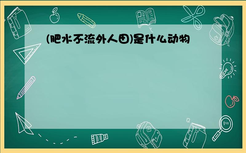 (肥水不流外人田)是什么动物