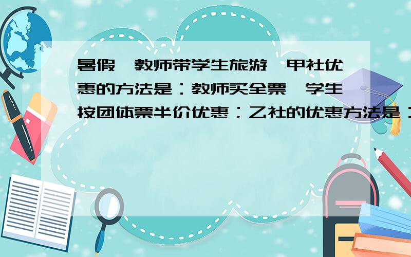 暑假一教师带学生旅游,甲社优惠的方法是：教师买全票,学生按团体票半价优惠；乙社的优惠方法是：