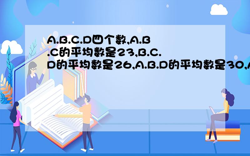 A.B.C.D四个数,A.B.C的平均数是23,B.C.D的平均数是26,A.B.D的平均数是30,A.B.C.D四个数