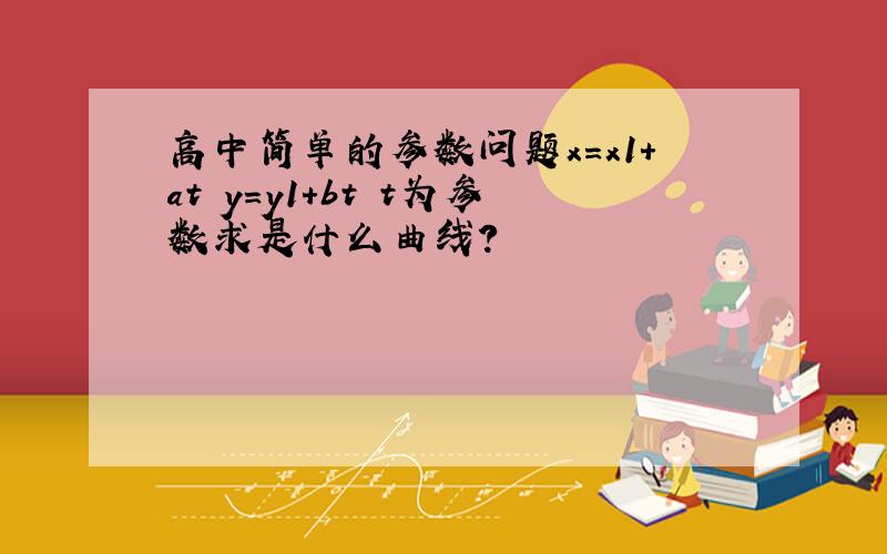 高中简单的参数问题x=x1+at y=y1+bt t为参数求是什么曲线?