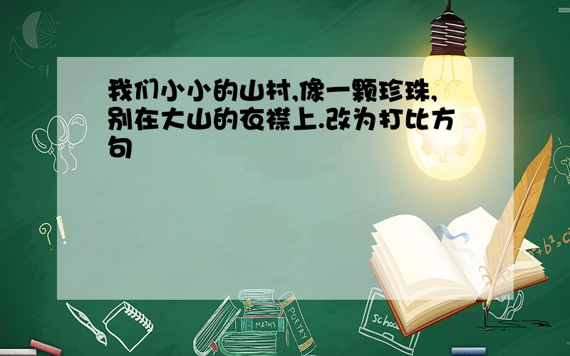 我们小小的山村,像一颗珍珠,别在大山的衣襟上.改为打比方句