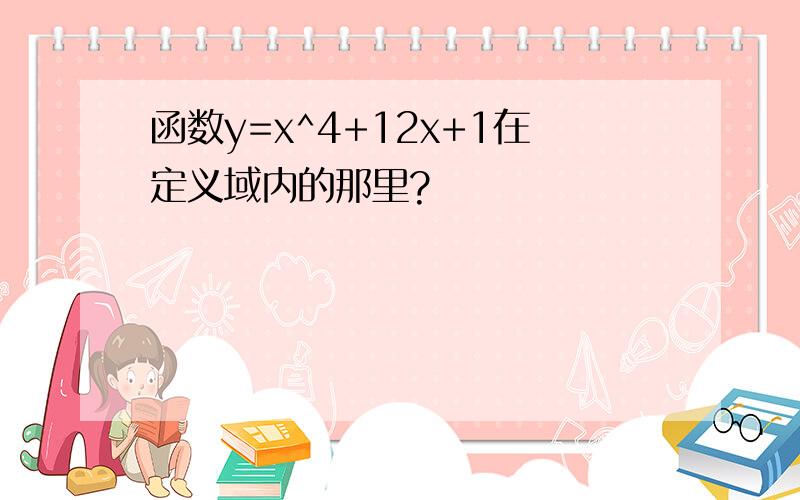 函数y=x^4+12x+1在定义域内的那里?