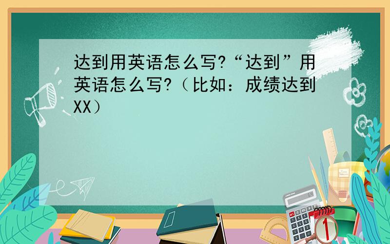 达到用英语怎么写?“达到”用英语怎么写?（比如：成绩达到XX）