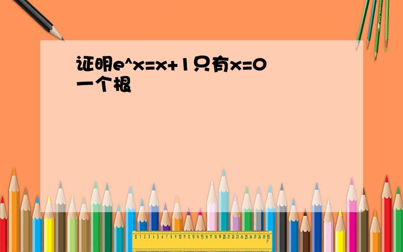 证明e^x=x+1只有x=0一个根