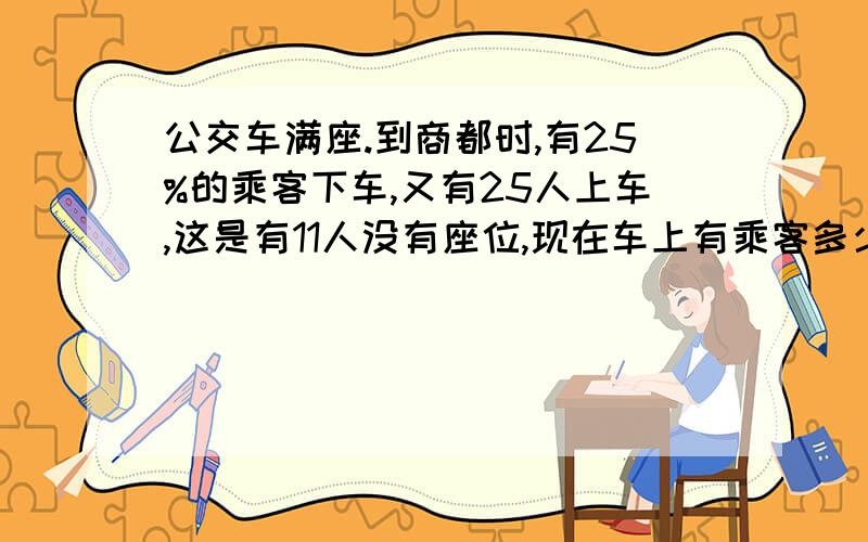 公交车满座.到商都时,有25%的乘客下车,又有25人上车,这是有11人没有座位,现在车上有乘客多少人?